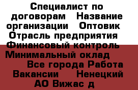 Специалист по договорам › Название организации ­ Оптовик › Отрасль предприятия ­ Финансовый контроль › Минимальный оклад ­ 30 000 - Все города Работа » Вакансии   . Ненецкий АО,Вижас д.